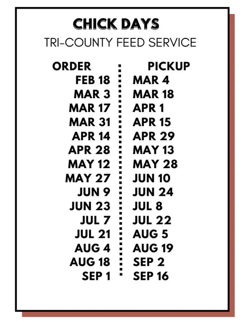 Chick Days schedule for Tri-County Feed Service. A list of order and pickup dates: Order Feb 18, pickup Mar 4; Order Mar 3, pickup Mar 18; Order Mar 17, pickup Apr 1; Order Mar 31, pickup Apr 15; Order Apr 14, pickup Apr 29; Order Apr 28, pickup May 13; Order May 12, pickup May 28; Order May 27, pickup Jun 10; Order Jun 9, pickup Jun 24; Order Jun 23, pickup Jul 8; Order Jul 7, pickup Jul 22; Order Jul 21, pickup Aug 5; Order Aug 4, pickup Aug 19; Order Aug 18, pickup Sep 2; Order Sep 1, pickup Sep 16.